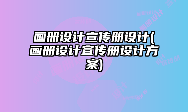 畫(huà)冊(cè)設(shè)計(jì)宣傳冊(cè)設(shè)計(jì)(畫(huà)冊(cè)設(shè)計(jì)宣傳冊(cè)設(shè)計(jì)方案)