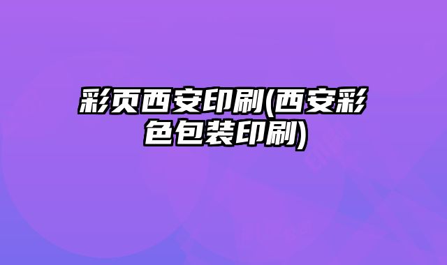 彩頁西安印刷(西安彩色包裝印刷)