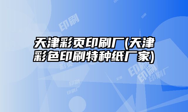 天津彩頁印刷廠(天津彩色印刷特種紙廠家)