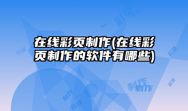 在線彩頁制作(在線彩頁制作的軟件有哪些)