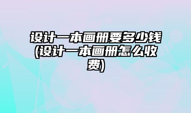 設(shè)計(jì)一本畫冊(cè)要多少錢(設(shè)計(jì)一本畫冊(cè)怎么收費(fèi))