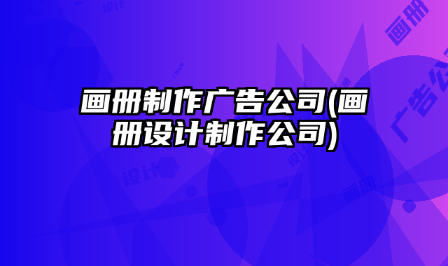 畫冊制作廣告公司(畫冊設(shè)計制作公司)