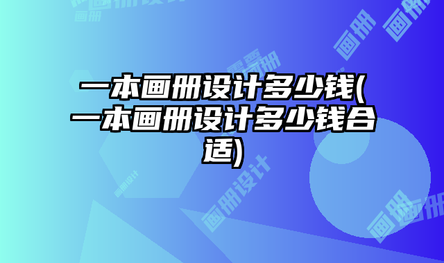 一本畫冊(cè)設(shè)計(jì)多少錢(一本畫冊(cè)設(shè)計(jì)多少錢合適)