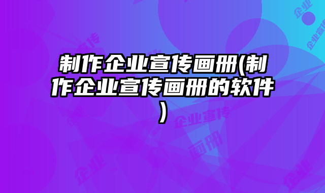 制作企業(yè)宣傳畫冊(制作企業(yè)宣傳畫冊的軟件)