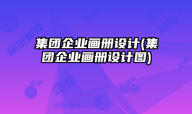 集團(tuán)企業(yè)畫冊設(shè)計(集團(tuán)企業(yè)畫冊設(shè)計圖)