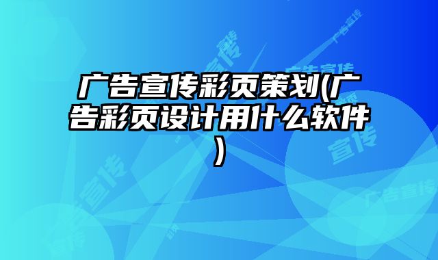廣告宣傳彩頁策劃(廣告彩頁設計用什么軟件)