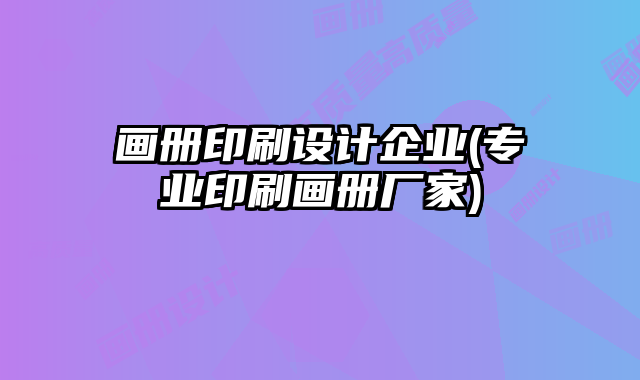 畫冊印刷設(shè)計企業(yè)(專業(yè)印刷畫冊廠家)