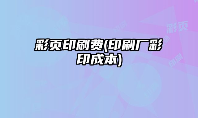 彩頁印刷費(印刷廠彩印成本)