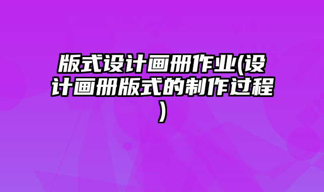 版式設(shè)計(jì)畫冊(cè)作業(yè)(設(shè)計(jì)畫冊(cè)版式的制作過程)
