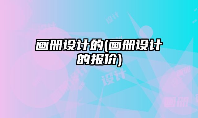 畫冊設計的(畫冊設計的報價)