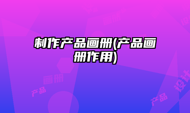 制作產(chǎn)品畫冊(cè)(產(chǎn)品畫冊(cè)作用)