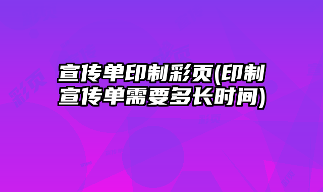 宣傳單印制彩頁(印制宣傳單需要多長時(shí)間)