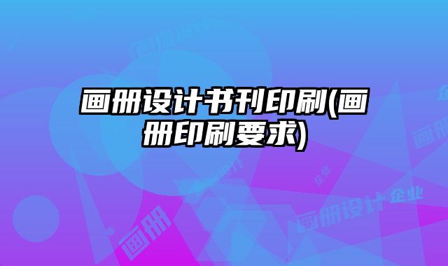 畫(huà)冊(cè)設(shè)計(jì)書(shū)刊印刷(畫(huà)冊(cè)印刷要求)