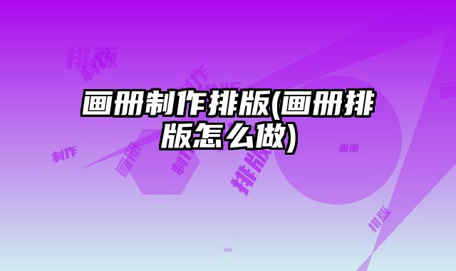 畫(huà)冊(cè)制作排版(畫(huà)冊(cè)排版怎么做)