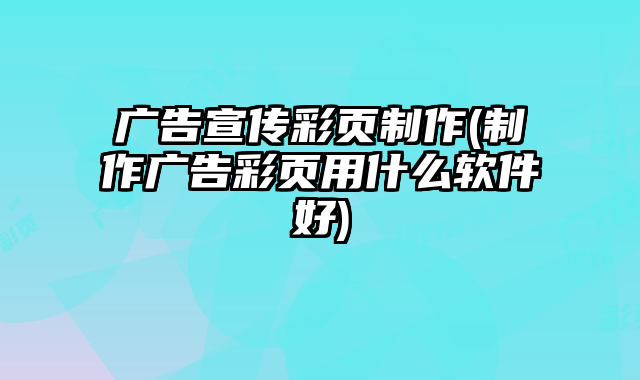 廣告宣傳彩頁(yè)制作(制作廣告彩頁(yè)用什么軟件好)