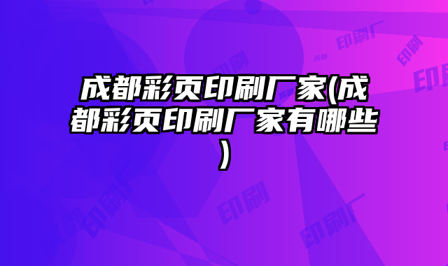 成都彩頁印刷廠家(成都彩頁印刷廠家有哪些)
