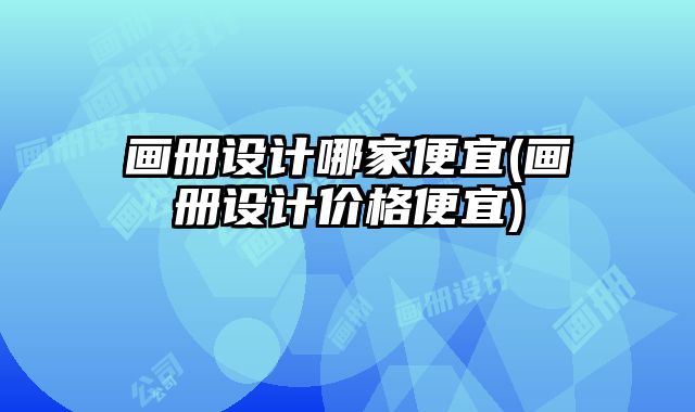 畫冊(cè)設(shè)計(jì)哪家便宜(畫冊(cè)設(shè)計(jì)價(jià)格便宜)