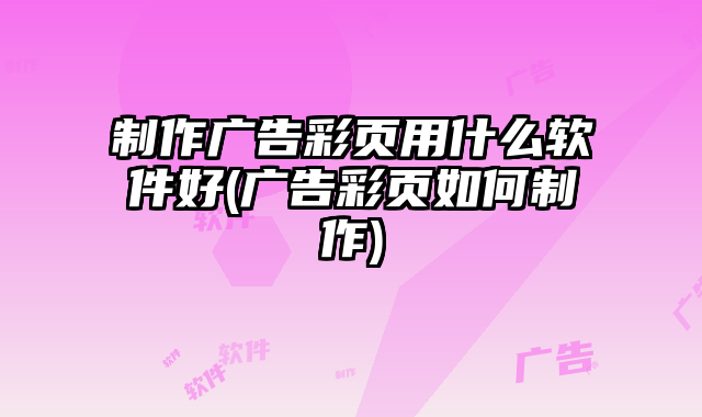 制作廣告彩頁(yè)用什么軟件好(廣告彩頁(yè)如何制作)