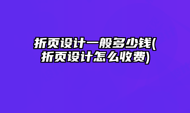 折頁設(shè)計(jì)一般多少錢(折頁設(shè)計(jì)怎么收費(fèi))