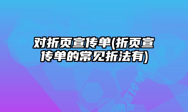 對(duì)折頁(yè)宣傳單(折頁(yè)宣傳單的常見折法有)