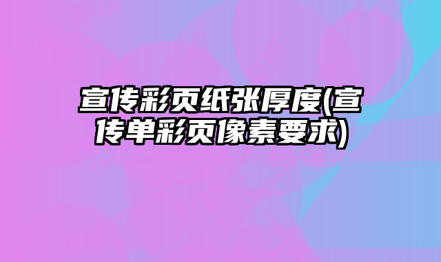宣傳彩頁紙張厚度(宣傳單彩頁像素要求)