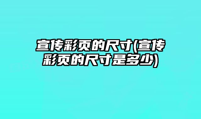 宣傳彩頁(yè)的尺寸(宣傳彩頁(yè)的尺寸是多少)