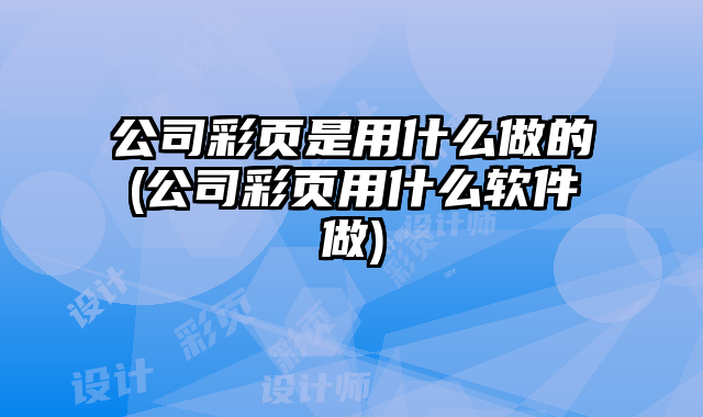 公司彩頁是用什么做的(公司彩頁用什么軟件做)