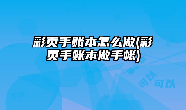 彩頁(yè)手賬本怎么做(彩頁(yè)手賬本做手帳)