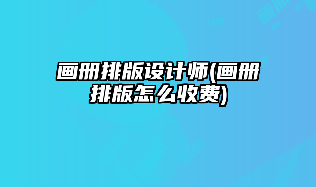 畫冊排版設(shè)計師(畫冊排版怎么收費)