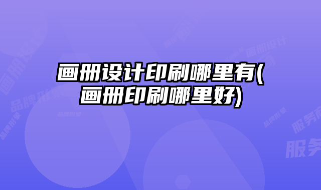 畫冊設計印刷哪里有(畫冊印刷哪里好)