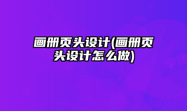 畫冊頁頭設(shè)計(畫冊頁頭設(shè)計怎么做)