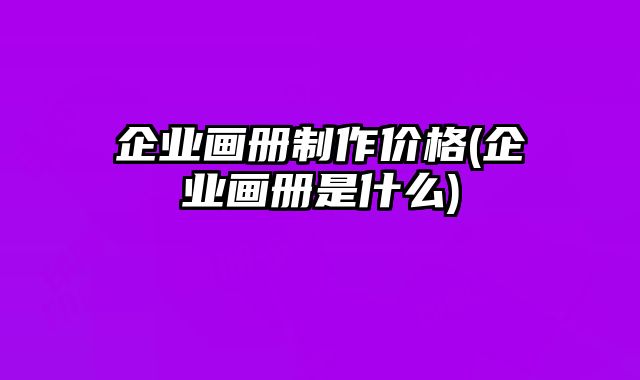 企業(yè)畫冊(cè)制作價(jià)格(企業(yè)畫冊(cè)是什么)