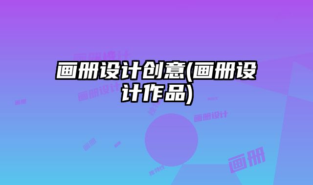 畫冊設(shè)計(jì)創(chuàng)意(畫冊設(shè)計(jì)作品)