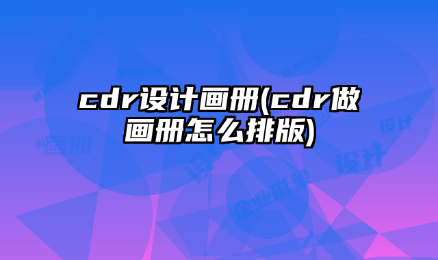 cdr設計畫冊(cdr做畫冊怎么排版)