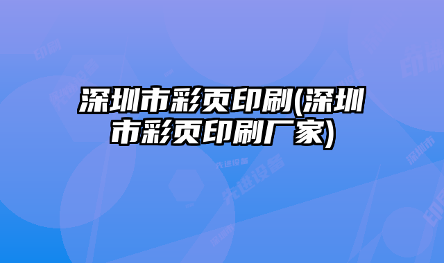 深圳市彩頁印刷(深圳市彩頁印刷廠家)