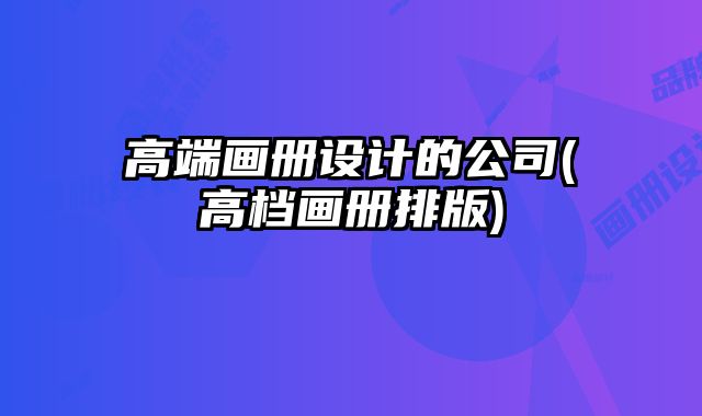 高端畫冊(cè)設(shè)計(jì)的公司(高檔畫冊(cè)排版)