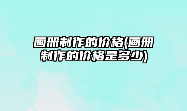 畫冊(cè)制作的價(jià)格(畫冊(cè)制作的價(jià)格是多少)