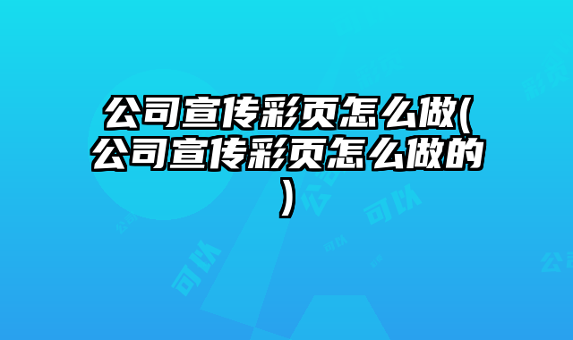 公司宣傳彩頁怎么做(公司宣傳彩頁怎么做的)