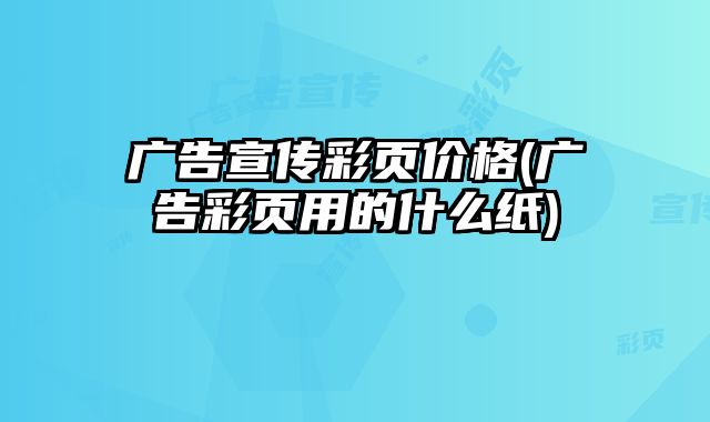 廣告宣傳彩頁(yè)價(jià)格(廣告彩頁(yè)用的什么紙)