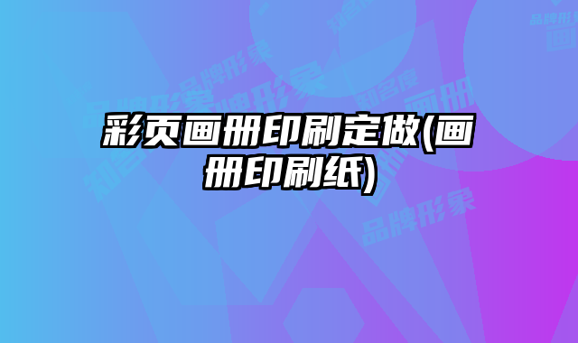彩頁(yè)畫(huà)冊(cè)印刷定做(畫(huà)冊(cè)印刷紙)