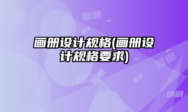 畫(huà)冊(cè)設(shè)計(jì)規(guī)格(畫(huà)冊(cè)設(shè)計(jì)規(guī)格要求)