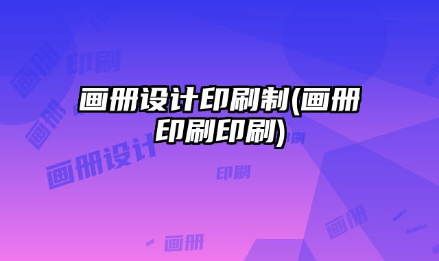 畫冊(cè)設(shè)計(jì)印刷制(畫冊(cè)印刷印刷)