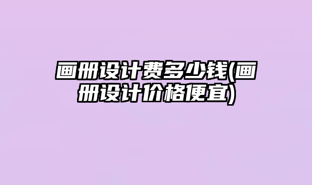 畫冊(cè)設(shè)計(jì)費(fèi)多少錢(畫冊(cè)設(shè)計(jì)價(jià)格便宜)