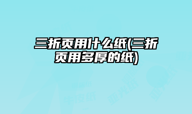 三折頁(yè)用什么紙(三折頁(yè)用多厚的紙)