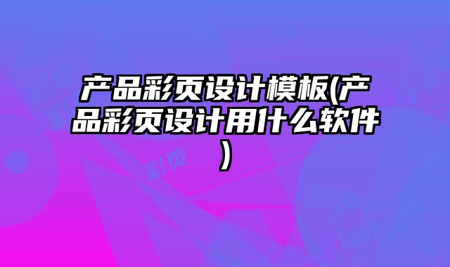 產(chǎn)品彩頁設(shè)計模板(產(chǎn)品彩頁設(shè)計用什么軟件)