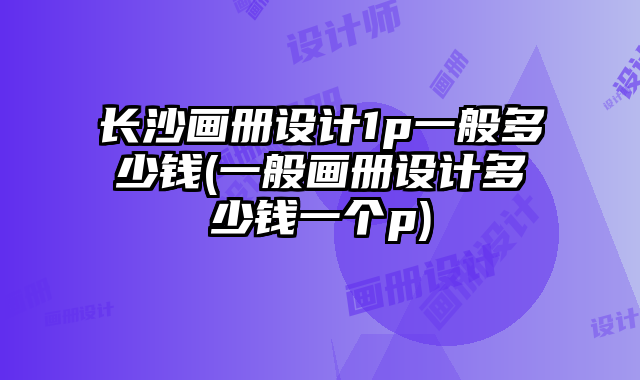長(zhǎng)沙畫(huà)冊(cè)設(shè)計(jì)1p一般多少錢(qián)(一般畫(huà)冊(cè)設(shè)計(jì)多少錢(qián)一個(gè)p)