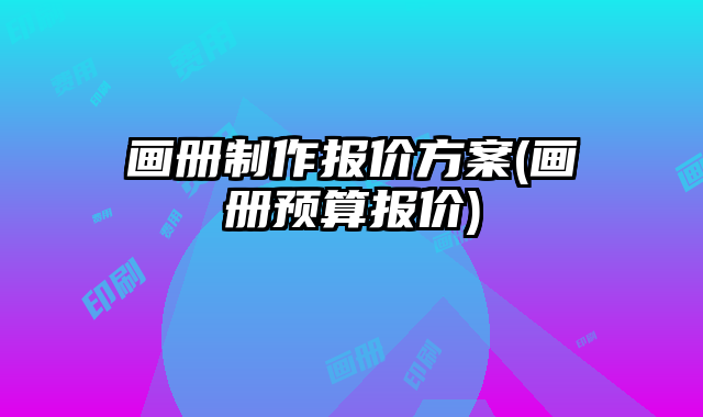 畫冊制作報價方案(畫冊預算報價)