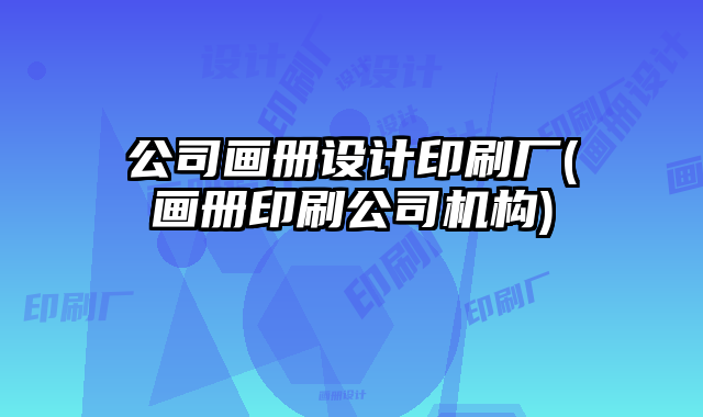 公司畫冊設(shè)計印刷廠(畫冊印刷公司機(jī)構(gòu))