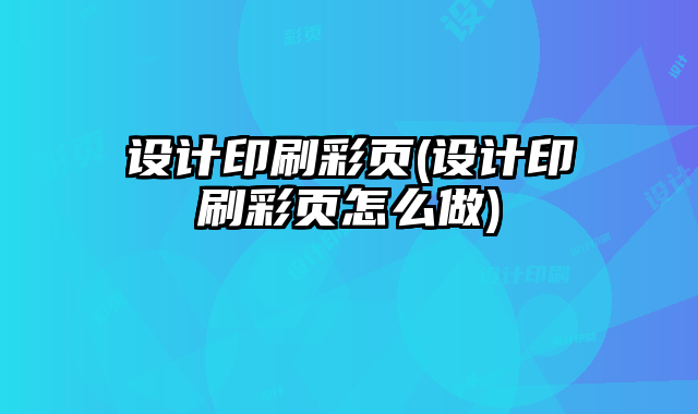 設(shè)計(jì)印刷彩頁(yè)(設(shè)計(jì)印刷彩頁(yè)怎么做)