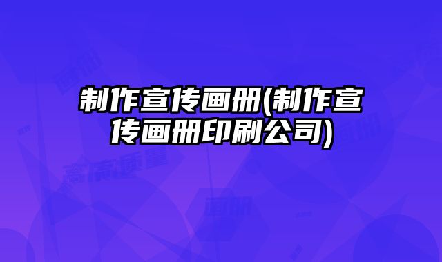 制作宣傳畫冊(制作宣傳畫冊印刷公司)